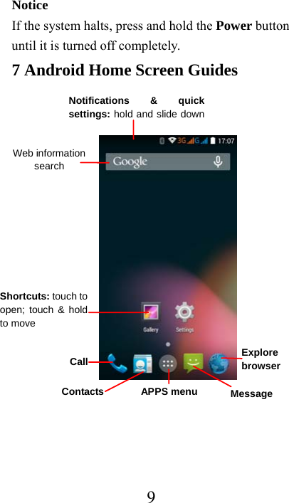  9Notice If the system halts, press and hold the Power button until it is turned off completely. 7 Android Home Screen Guides              Notifications &amp; quick settings: hold and slide downWeb information search Message  Call Explore  browser APPS menuShortcuts: touch to open; touch &amp; holdto move  Contacts 