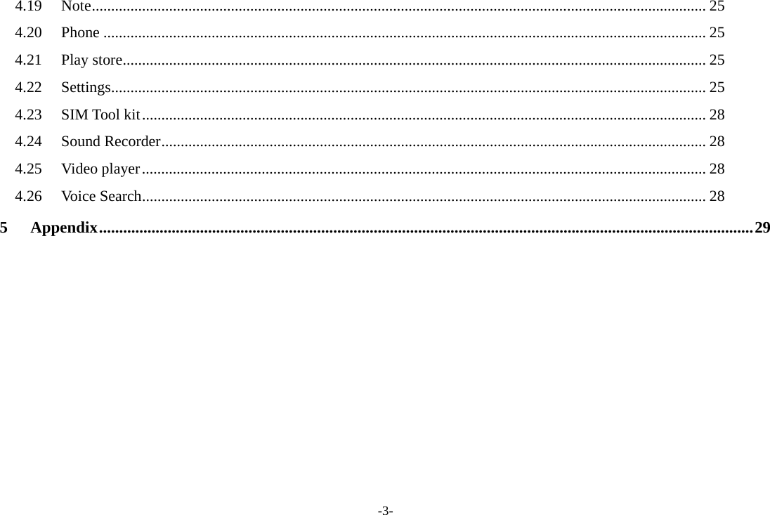-3- 4.19Note ............................................................................................................................................................... 254.20Phone ............................................................................................................................................................ 254.21Play store ....................................................................................................................................................... 254.22Settings .......................................................................................................................................................... 254.23SIM Tool kit .................................................................................................................................................. 284.24Sound Recorder ............................................................................................................................................. 284.25Video player .................................................................................................................................................. 284.26Voice Search .................................................................................................................................................. 285Appendix .................................................................................................................................................................. 29 