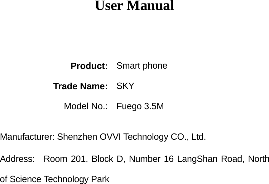    User Manual     Product:  Smart phone Trade Name:  SKY Model No.:  Fuego 3.5M  Manufacturer: Shenzhen OVVI Technology CO., Ltd. Address:  Room 201, Block D, Number 16 LangShan Road, North of Science Technology Park                      