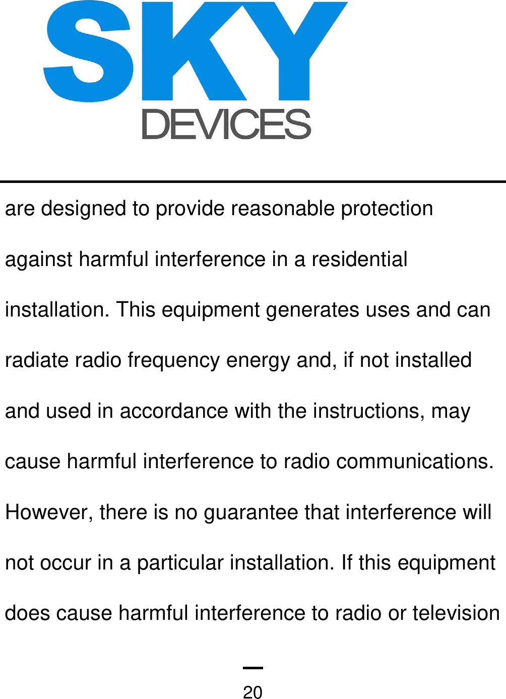   20are designed to provide reasonable protection against harmful interference in a residential installation. This equipment generates uses and can radiate radio frequency energy and, if not installed and used in accordance with the instructions, may cause harmful interference to radio communications. However, there is no guarantee that interference will not occur in a particular installation. If this equipment does cause harmful interference to radio or television 