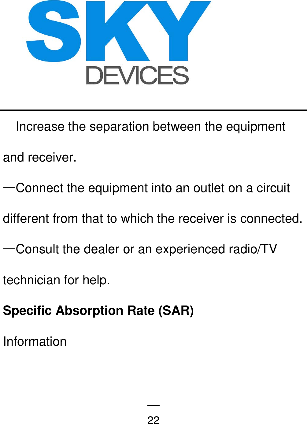   22—Increase the separation between the equipment and receiver.       —Connect the equipment into an outlet on a circuit different from that to which the receiver is connected. —Consult the dealer or an experienced radio/TV technician for help. Specific Absorption Rate (SAR) Information 