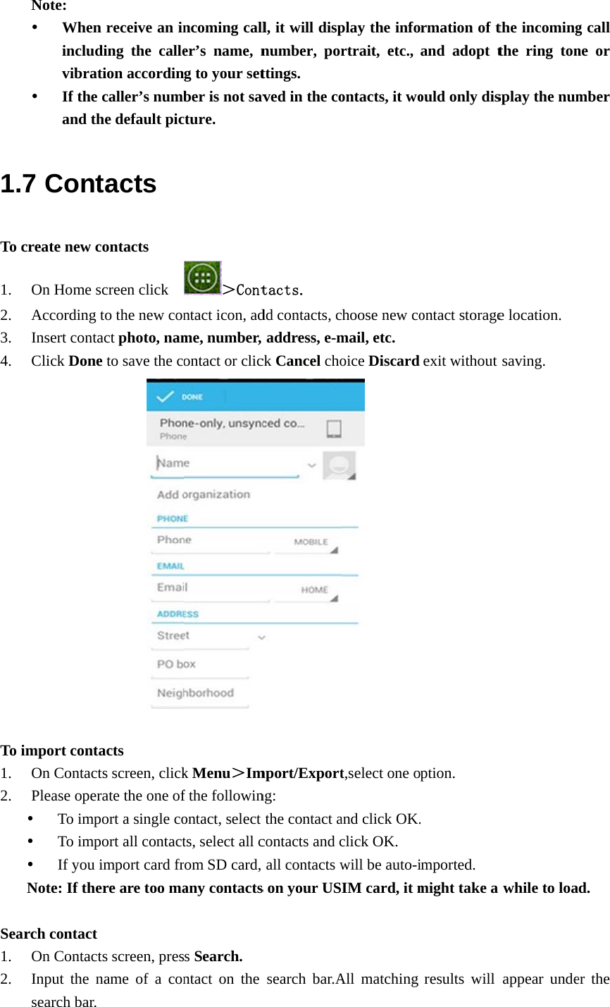  1.7To c1. 2. 3. 4.      To im1. 2. Sear1. 2. Note:  When includivibrati If the cand th7 Contcreate new coOn Home scAccording toInsert contacClick Done           mport contaOn ContactsPlease opera To impo To impo If you imNote: If ther rch contact On ContactsInput the nasearch bar. receive an ining the calleion accordincaller’s numbe default picacts ontacts creen click   o the new conct photo, namto save the co     acts s screen, clickate the one ofort a single coort all contactmport card frre are too mas screen, presame of a conncoming caller’s name, ng to your setber is not savcture. ＞Contntact icon, adme, number, ontact or click Menu＞Imf the followinontact, selectts, select all crom SD card, any contactss Search. ntact on the  l, it will dispnumber, porttings. ved in the cotacts. dd contacts, caddress, e-mck Cancel chomport/Exportng: the contact acontacts and call contacts ws on your USsearch bar.Aplay the infortrait, etc., ontacts, it wohoose new comail, etc.   oice Discard  t,select one oand click OK.click OK. will be auto-iIM card, it mAll matching rmation of tand adopt tould only disontact storageexit without ption.  mported. might take a results will the incomingthe ring tonsplay the nume location. saving. while to loaappear undeg call ne or mber d. er the 