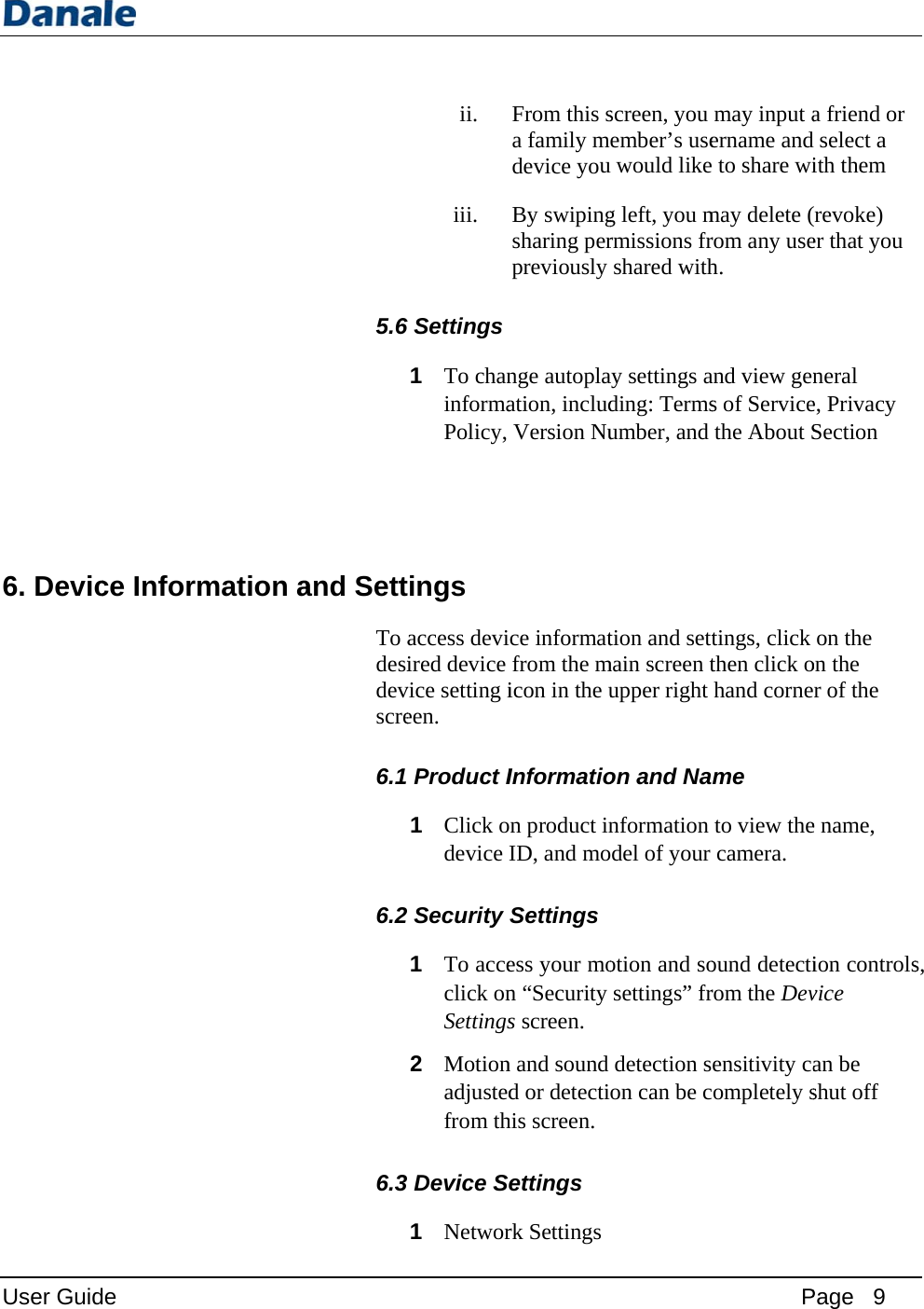 User Guid 6. Devic e ce Informmation a  5.6 and SettTo adesidevscre6.1 6.2 6.3 ii. iii. 6Settings 1 To chaninformaPolicy, ings access deviired device vice setting ieen.   Product I1 Click odevice I2Security 1 To acceclick onSettings2 Motionadjustedfrom thDevice S1 NetworFrom this sa family mdevice youBy swipingsharing perpreviously nge autoplaation, includVersion Nuce informatfrom the micon in the uInformation product inID, and moSettings ess your mon “Security s screen. n and sound d or detectihis screen. ettings rk Settings screen, you ember’s useu would likeg left, you mrmissions frshared withay settings ading: Termsumber, and tion and settmain screen tupper right on and Nanformation del of your otion and sosettings” frdetection son can be cPmay input aername and to share wimay delete (rom any useh.  and view gens of Servicethe About Stings, click then click ohand corneme to view thecamera.  ound detectirom the Devensitivity caompletely s Page   9 a friend or d select a ith them (revoke) er that you neral e, Privacy Section on the on the r of the e name, ion controlsvice an be shut off s, 