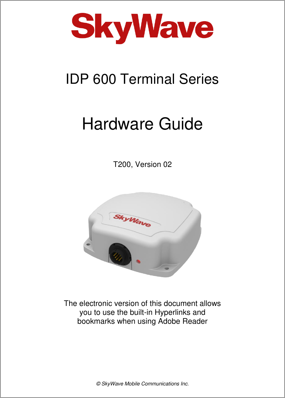   IDP 600 Terminal Series Hardware Guide T200, Version 02  The electronic version of this document allows you to use the built-in Hyperlinks and  bookmarks when using Adobe Reader     © SkyWave Mobile Communications Inc.   