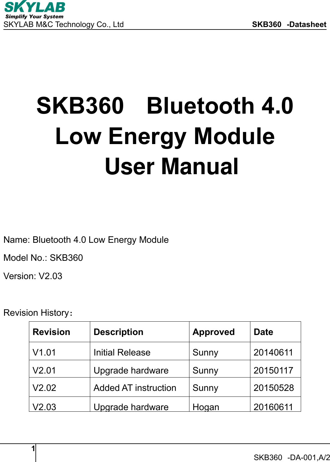 SKYLAB M&amp;C Technology Co., Ltd SKB360 -Datasheet1SKB360 -DA-001,A/2SKB360 Bluetooth 4.0Low Energy ModuleName: Bluetooth 4.0 Low Energy ModuleModel No.: SKB360Version: V2.03Revision History：Revision Description Approved DateV1.01 Initial Release Sunny 20140611V2.01 Upgrade hardware Sunny 20150117V2.02 Added AT instruction Sunny 20150528V2.03 Upgrade hardware Hogan 20160611User Manual