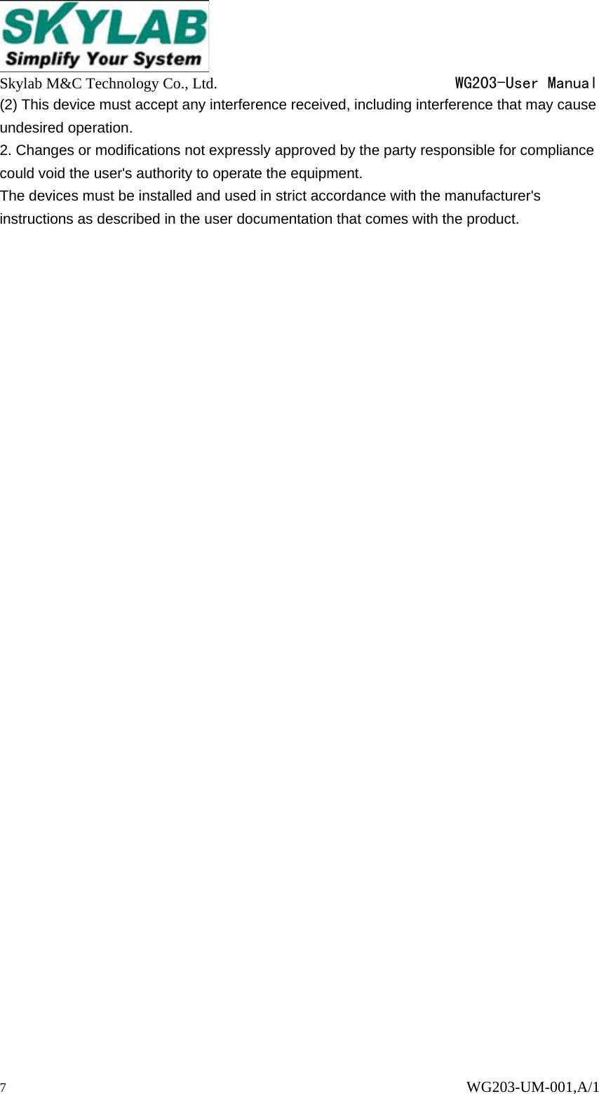  Skylab M&amp;C Technology Co., Ltd.                               WG203-User Manual 7                                                                      WG203-UM-001,A/1 (2) This device must accept any interference received, including interference that may cause undesired operation. 2. Changes or modifications not expressly approved by the party responsible for compliance could void the user's authority to operate the equipment. The devices must be installed and used in strict accordance with the manufacturer's instructions as described in the user documentation that comes with the product. 