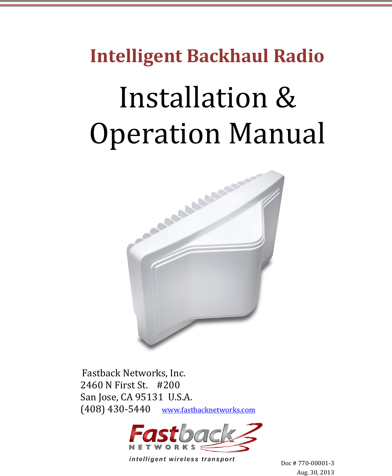       Doc # 770-00001-3   Aug. 30, 2013  Intelligent Backhaul Radio Installation &amp; Operation Manual    Fastback Networks, Inc. 2460 N First St.    #200 San Jose, CA 95131  U.S.A. (408) 430-5440     www.fastbacknetworks.com 