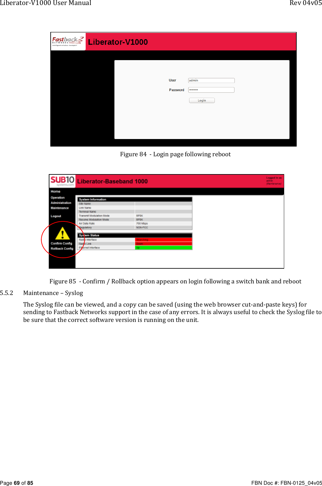 Liberator-V1000 User Manual  Rev 04v05     Page 69 of 85   FBN Doc #: FBN-0125_04v05  Figure 84  - Login page following reboot           Figure 85  - Confirm / Rollback option appears on login following a switch bank and reboot 5.5.2 Maintenance – Syslog The Syslog file can be viewed, and a copy can be saved (using the web browser cut-and-paste keys) for sending to Fastback Networks support in the case of any errors. It is always useful to check the Syslog file to be sure that the correct software version is running on the unit. 