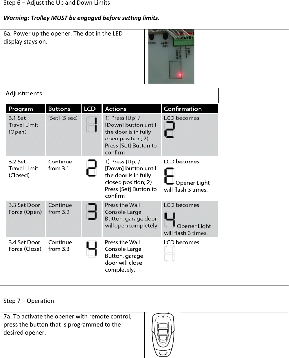 Step 6 &ndash; Adjust the Up and Down Limits Warning: Trolley MUST be engaged before setting limits. 6a. Power up the opener. The dot in the LED display stays on.    Step 7 &ndash; Operation 7a. To activate the opener with remote control, press the button that is programmed to the desired opener.      