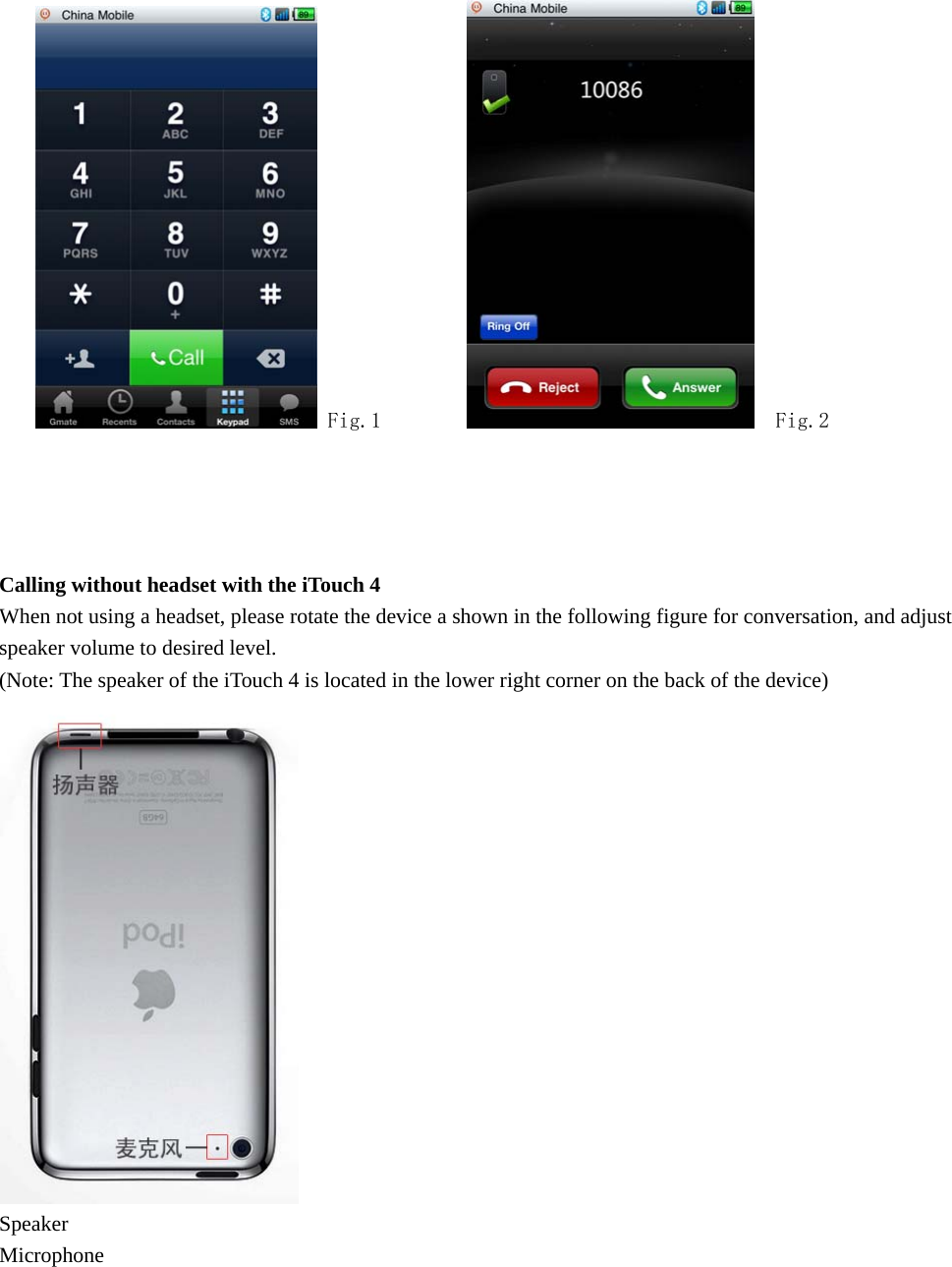    Fig.1           Fig.2     Calling without headset with the iTouch 4 When not using a headset, please rotate the device a shown in the following figure for conversation, and adjust speaker volume to desired level. (Note: The speaker of the iTouch 4 is located in the lower right corner on the back of the device)  Speaker Microphone   