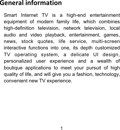 Smart Internet TV is a high-end entertainment equipment of modern family life, which combines high-definition television, network television, local audio and video playback, entertainment, games, news, stock quotes, life service, multi-screen interactive functions into one, its depth customized TV operating system, a delicate UI design, personalized user experience and a wealth of boutique applications to meet your pursuit of high quality of life, and will give you a fashion, technology, convenient new TV experience.General information1