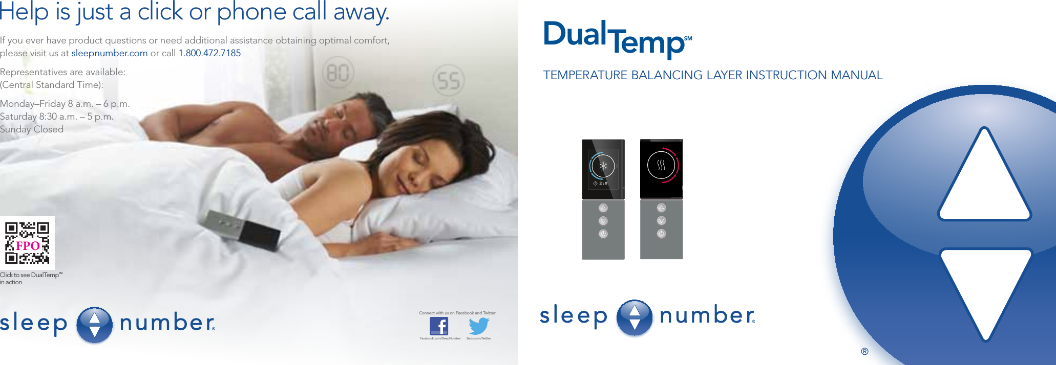 TEMPERATURE BALANCING LAYER INSTRUCTION MANUALDualTempSMIf you ever have product questions or need additional assistance obtaining optimal comfort, please visit us at sleepnumber.com or call 1.800.472.7185Representatives are available:(Central Standard Time):Monday–Friday 8 a.m. – 6 p.m.Saturday 8:30 a.m. – 5 p.m.Sunday ClosedConnect with us on Facebook and TwitterFacebook.com/SleepNumber       Beds.com/TwitterHelp is just a click or phone call away.®Click to see DualTemp™ in actionFPO2:00 2:00Sara