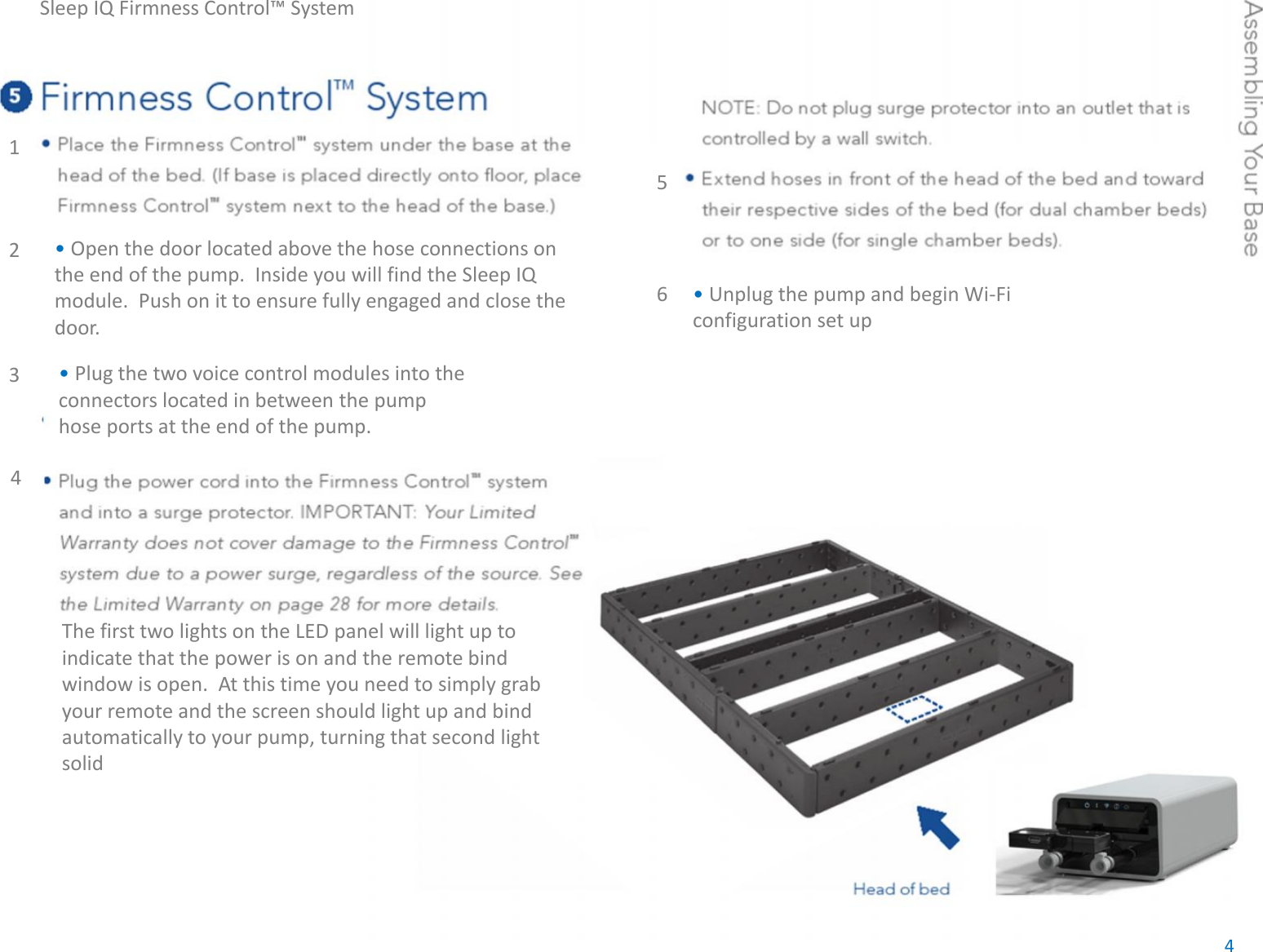 Sleep IQ Firmness Control™ System•Open the door located above the hose connections onthe end of the pump.  Inside you will find the Sleep IQmodule.  Push on it to ensure fully engaged and close thedoor.•Plug the two voice control modules into theconnectors located in between the pumphose ports at the end of the pump.1234The first two lights on the LED panel will light up toindicate that the power is on and the remote bindwindow is open.  At this time you need to simply grabyour remote and the screen should light up and bindautomatically to your pump, turning that second lightsolid56•Unplug the pump and begin Wi-Ficonfiguration set up4