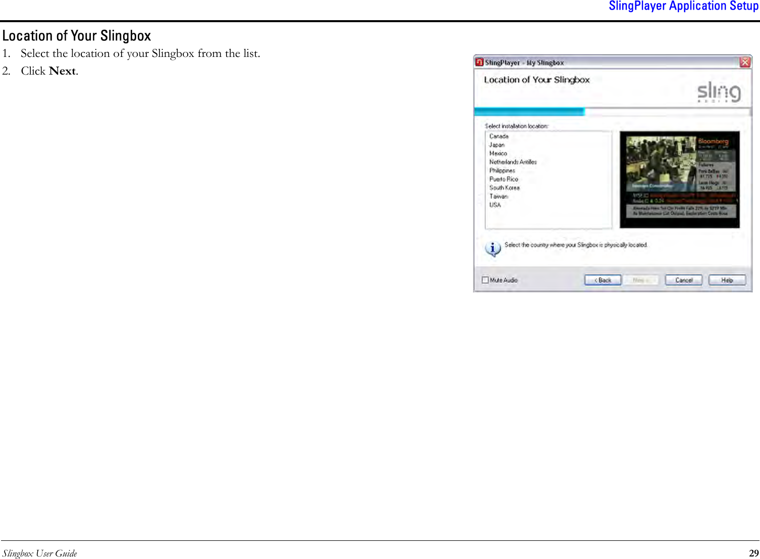 Slingbox User Guide 29SlingPlayer Application SetupLocation of Your Slingbox1. Select the location of your Slingbox from the list.2. Click Next. 