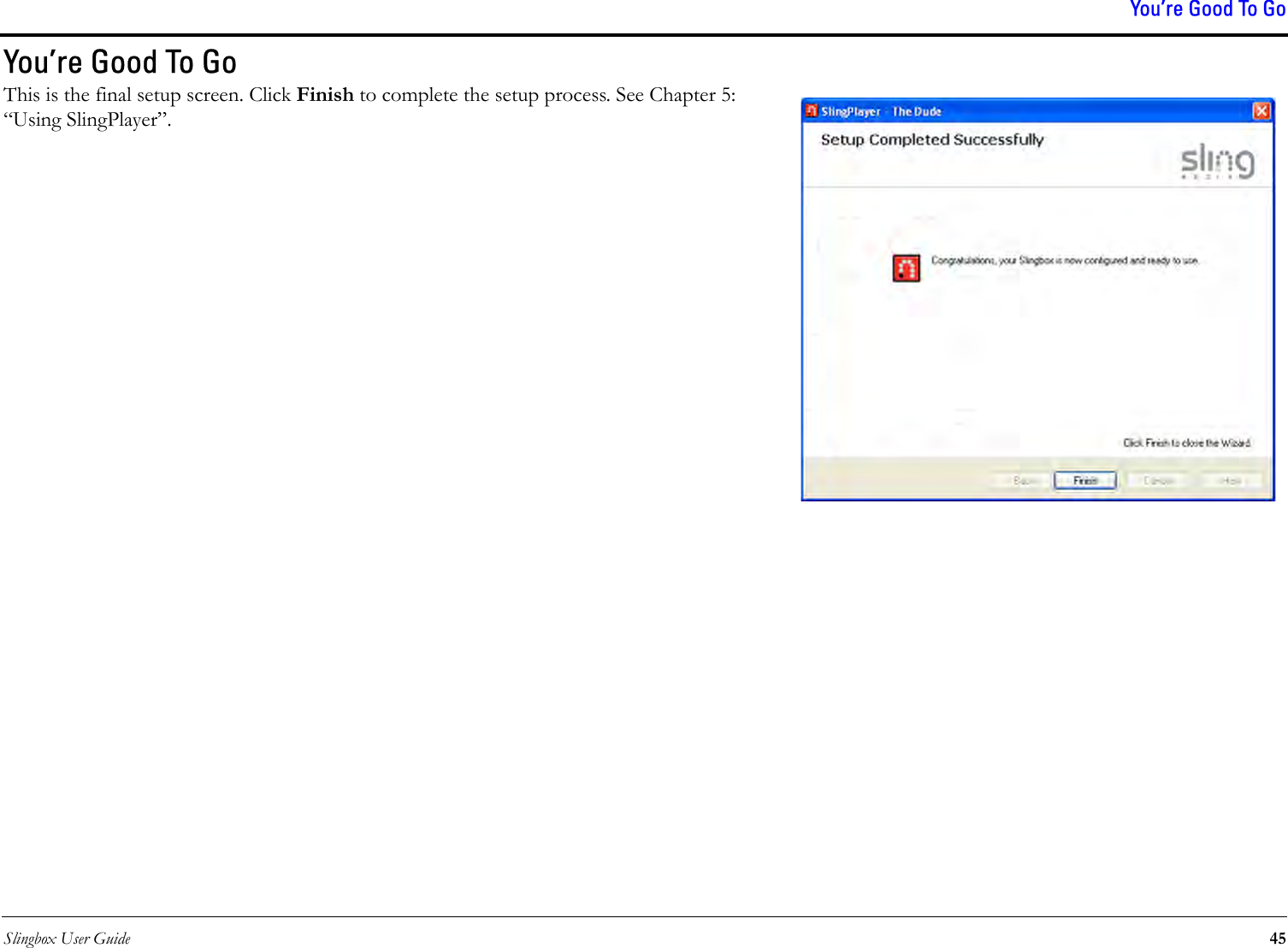 Slingbox User Guide 45You’re Good To GoYou’re Good To GoThis is the final setup screen. Click Finish to complete the setup process. See Chapter 5: “Using SlingPlayer”.