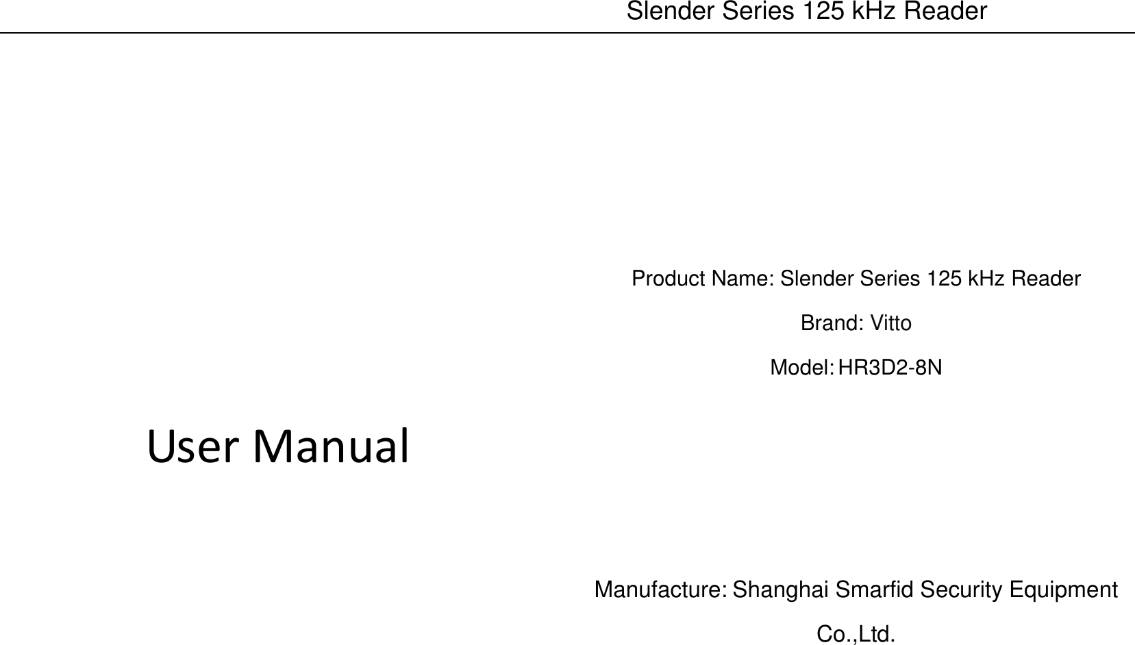    Slender Series 125 kHz Reader        User Manual            Product Name: Slender Series 125 kHz Reader Brand: Vitto Model: HR3D2-8N     Manufacture: Shanghai Smarfid Security Equipment Co.,Ltd.   