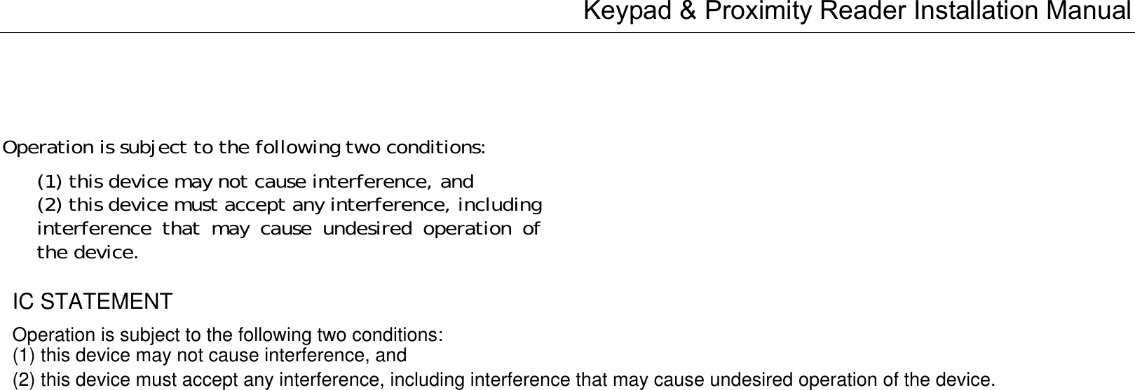 Keypad &amp; Proximity Reader Installation Manual   Operation is subject to the following two conditions:   (1) this device may not cause interference, and   (2) this device must accept any interference, including interference that may cause undesired operation of the device.                                        IC STATEMENT Operation is subject to the following two conditions: (1) this device may not cause interference, and (2) this device must accept any interference, including interference that may cause undesired operation of the device.