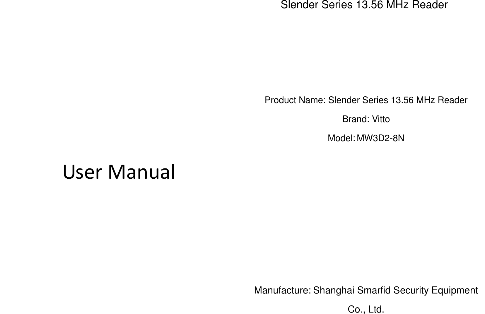           Slender Series 13.56 MHz Reader       User Manual           Product Name: Slender Series 13.56 MHz Reader Brand: Vitto Model: MW3D2-8N        Manufacture: Shanghai Smarfid Security Equipment Co., Ltd. 