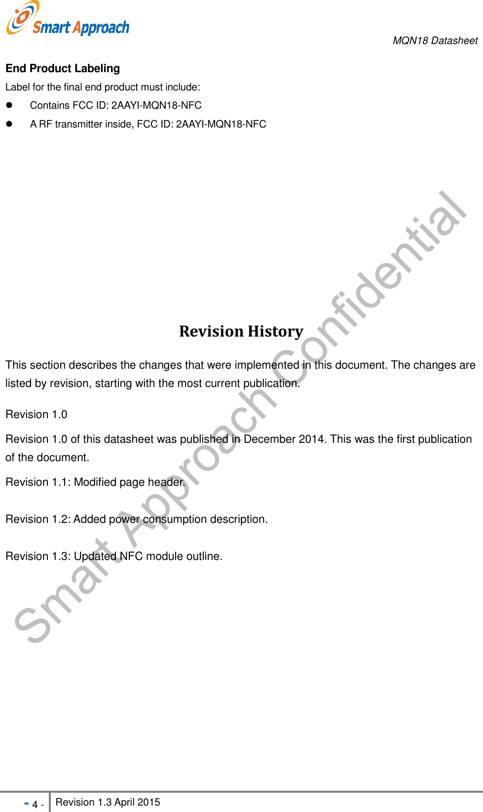     MQN18 Datasheet   - 4 - Revision 1.3 April 2015                                                          End Product Labeling Label for the final end product must include:   Contains FCC ID: 2AAYI-MQN18-NFC     A RF transmitter inside, FCC ID: 2AAYI-MQN18-NFC     Revision History This section describes the changes that were implemented in this document. The changes are listed by revision, starting with the most current publication. Revision 1.0   Revision 1.0 of this datasheet was published in December 2014. This was the first publication of the document. Revision 1.1: Modified page header.  Revision 1.2: Added power consumption description.  Revision 1.3: Updated NFC module outline.  