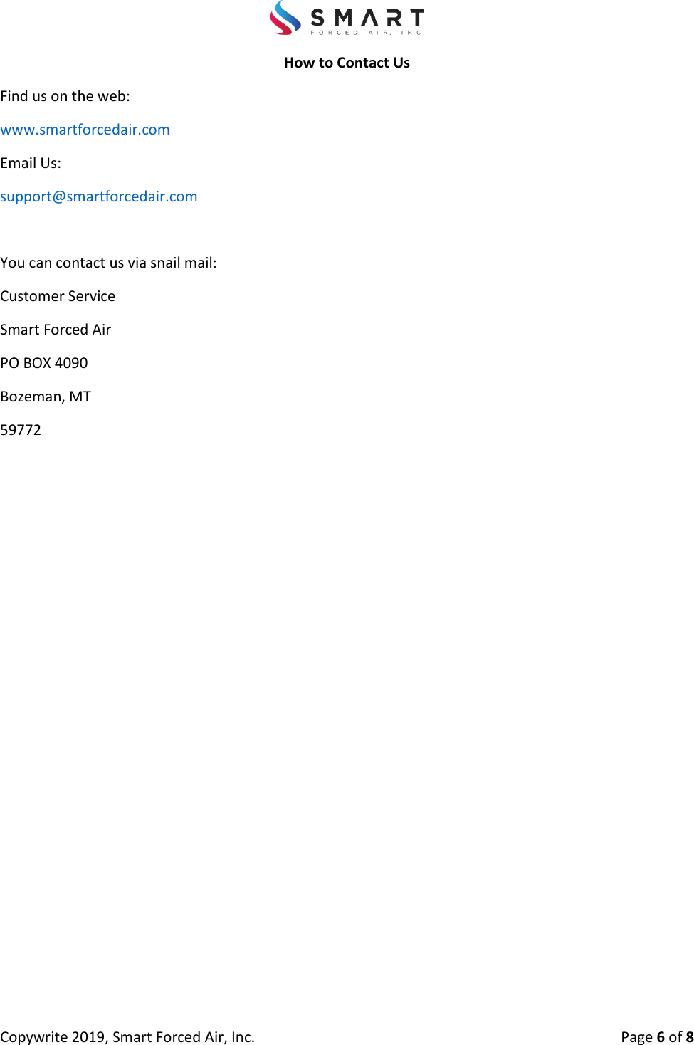 Copywrite 2019, Smart Forced Air, Inc.  Page 6 of 8 How to Contact Us Find us on the web: www.smartforcedair.com Email Us: support@smartforcedair.com You can contact us via snail mail: Customer Service Smart Forced Air PO BOX 4090 Bozeman, MT 59772 