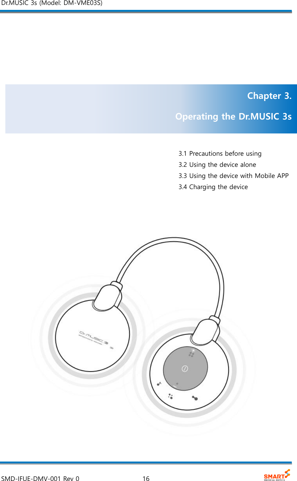 Dr.MUSIC 3s (Model: DM-VME03S)  SMD-IFUE-DMV-001 Rev 0  16          3.1 Precautions before using 3.2 Using the device alone 3.3 Using the device with Mobile APP 3.4 Charging the device     Chapter 3. Operating the Dr.MUSIC 3s  