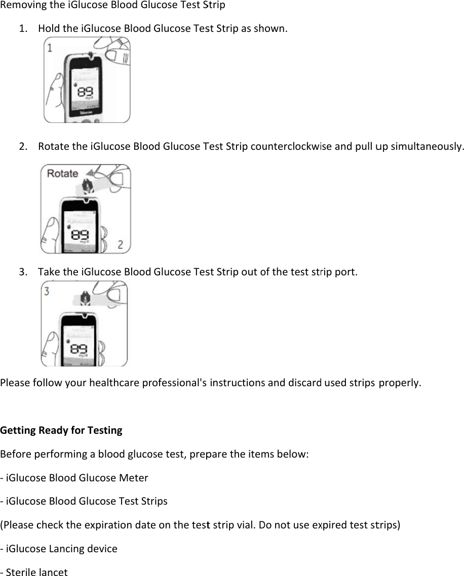  Removin1. 2.               3. Please fo Getting Before p- iGlucos- iGlucos(Please c- iGlucos- Sterile ng the iGlucoHold the iGl Rotate the iGTake the iGlollow your hReady for Teperforming ase Blood Gluse Blood Glucheck the exse Lancing delancet ose Blood Glucose Blood Glucose Bloo ucose Blood healthcare presting a blood glucocose Meter cose Test Stxpiration datevice ucose Test S Glucose Tesod Glucose T Glucose Tesrofessional&apos;s ose test, preprips e on the testStrip st Strip as shTest Strip coust Strip out oinstructionspare the itemt strip vial. Down. unterclockwiof the test strs and discardms below: Do not use exse and pull urip port.  used strips xpired test stup simultaneproperly. trips) eously. 