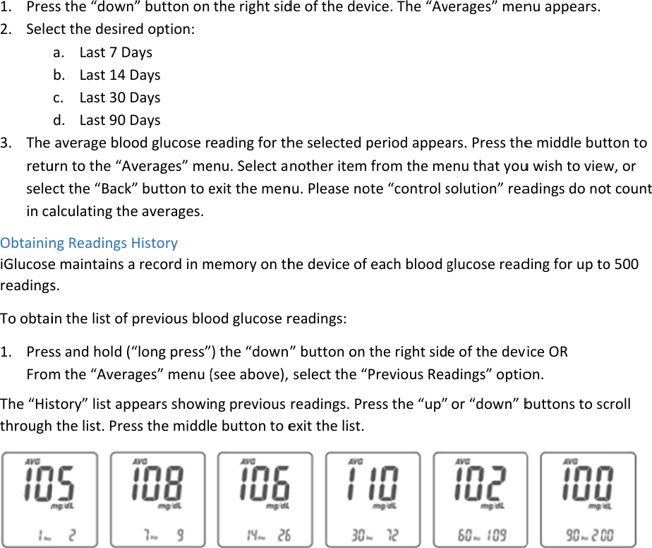 1. Pres2. Sele3. The retuselein caObtaininiGlucosereadingsTo obtai1. PresFromThe “Histhrough ss the “downect the desirea. Last 7 Db. Last 14 Dc. Last 30 Dd. Last 90 Daverage blourn to the “Act the “Backalculating theng Readings e maintains as. in the list of ss and hold (m the “Averastory” list ap the list. Pren” button on ed option: ays Days Days Days od glucose rverages” mek” button to ee averages. History a record in mprevious blo“long press”ages” menu (pears showiss the middlthe right sideading for thenu. Select aexit the menmemory on thood glucose r) the “down(see above), ng previous e button to e de of the devhe selected pnother item nu. Please nohe device of readings: ” button on  select the “readings. Prexit the list. vice. The “Avperiod appeafrom the meote “control seach blood gthe right sidPrevious Reaess the “up”verages” menars. Press theenu that yousolution” reaglucose reade of the deviadings” optio or “down” bnu appears. e middle butu wish to viewadings do noding for up toice OR on. buttons to sctton to w, or t count o 500 croll  