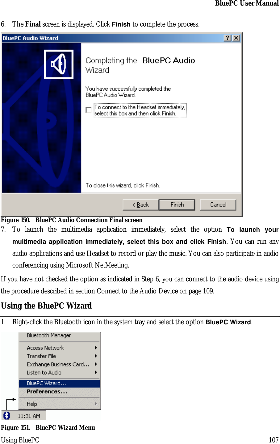 BluePC User ManualUsing BluePC 1076. The Final screen is displayed. Click Finish to complete the process.Figure 150. BluePC Audio Connection Final screen7. To launch the multimedia application immediately, select the option To launch yourmultimedia application immediately, select this box and click Finish. You can run anyaudio applications and use Headset to record or play the music. You can also participate in audioconferencing using Microsoft NetMeeting.If you have not checked the option as indicated in Step 6, you can connect to the audio device usingthe procedure described in section Connect to the Audio Device on page 109.Using the BluePC Wizard1. Right-click the Bluetooth icon in the system tray and select the option BluePC Wizard.Figure 151. BluePC Wizard Menu