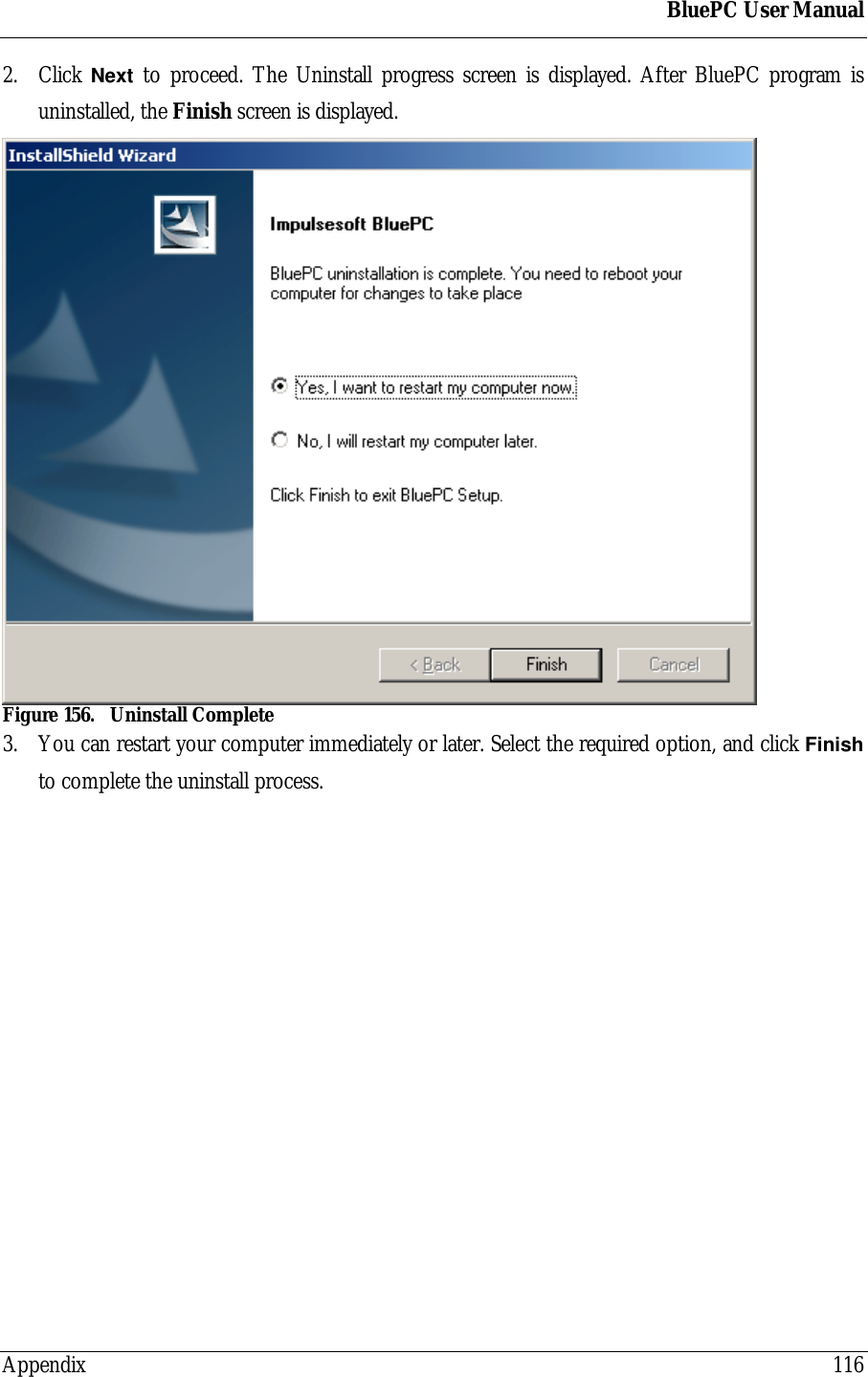 BluePC User ManualAppendix 1162. Click Next to proceed. The Uninstall progress screen is displayed. After BluePC program isuninstalled, the Finish screen is displayed.Figure 156. Uninstall Complete3. You can restart your computer immediately or later. Select the required option, and click Finishto complete the uninstall process.