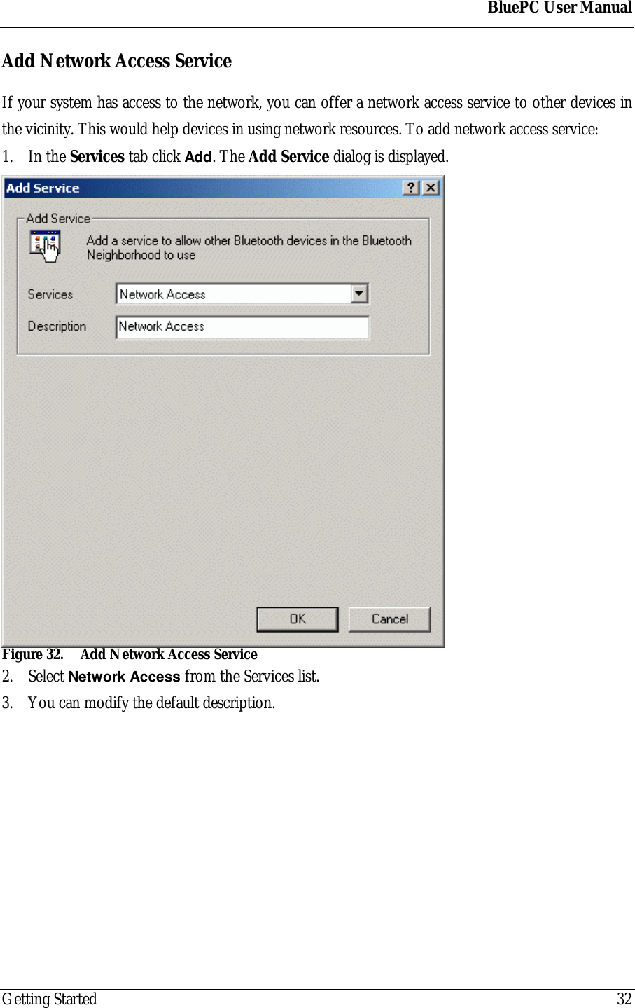 BluePC User ManualGetting Started 32Add Network Access ServiceIf your system has access to the network, you can offer a network access service to other devices inthe vicinity. This would help devices in using network resources. To add network access service:1. In the Services tab click Add. The Add Service dialog is displayed.Figure 32. Add Network Access Service2. Select Network Access from the Services list.3. You can modify the default description.