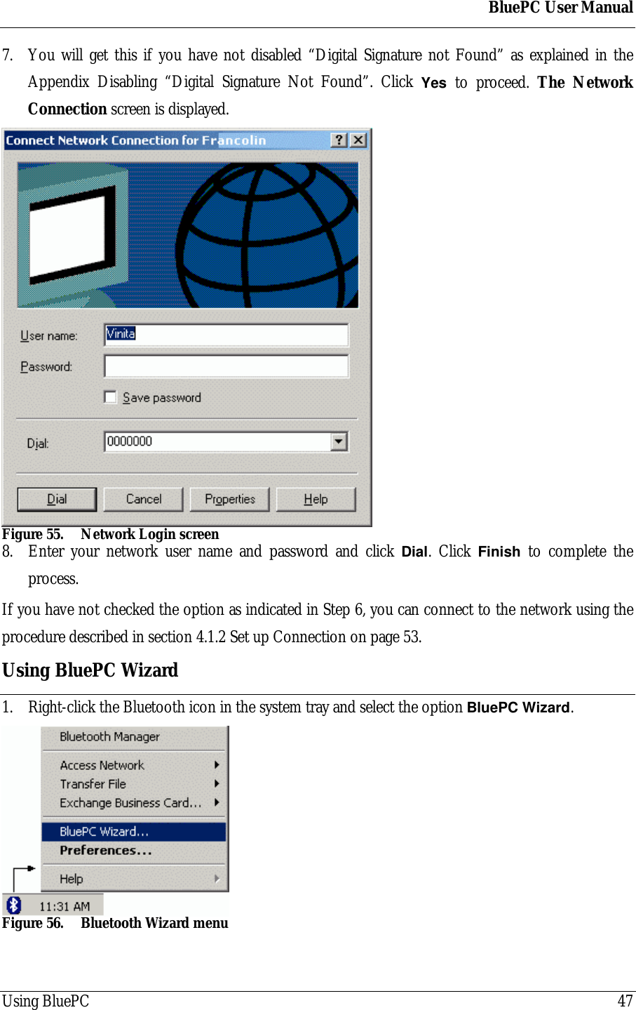 BluePC User ManualUsing BluePC 477. You will get this if you have not disabled &ldquo;Digital Signature not Found&rdquo; as explained in theAppendix Disabling &ldquo;Digital Signature Not Found&rdquo;. Click Yes to proceed. The NetworkConnection screen is displayed.Figure 55. Network Login screen8. Enter your network user name and password and click Dial. Click Finish to complete theprocess.If you have not checked the option as indicated in Step 6, you can connect to the network using theprocedure described in section 4.1.2 Set up Connection on page 53.Using BluePC Wizard1. Right-click the Bluetooth icon in the system tray and select the option BluePC Wizard.Figure 56. Bluetooth Wizard menu