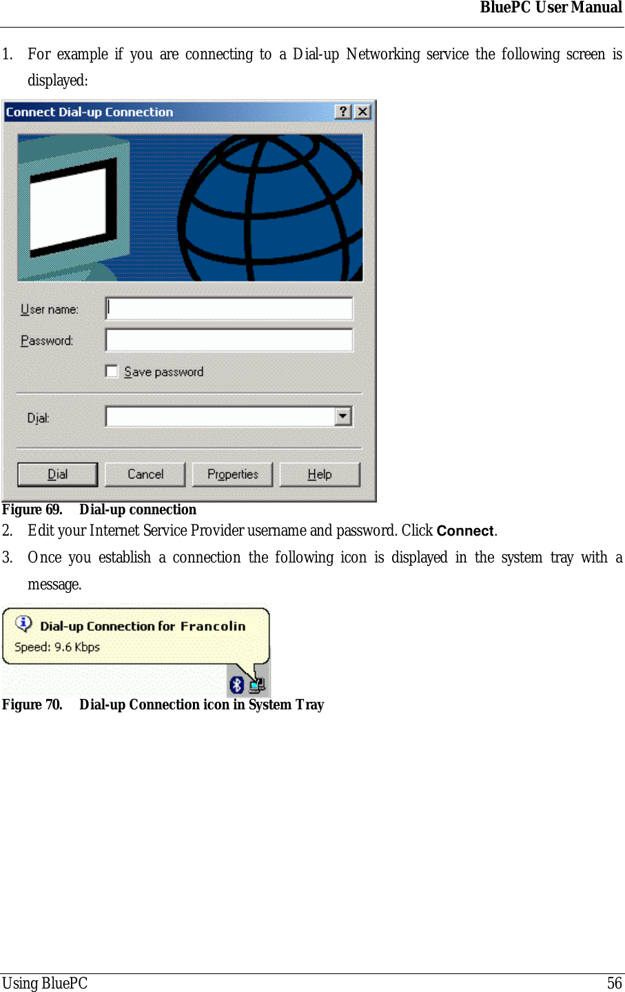 BluePC User ManualUsing BluePC 561. For example if you are connecting to a Dial-up Networking service the following screen isdisplayed:Figure 69. Dial-up connection2. Edit your Internet Service Provider username and password. Click Connect.3. Once you establish a connection the following icon is displayed in the system tray with amessage.Figure 70. Dial-up Connection icon in System Tray