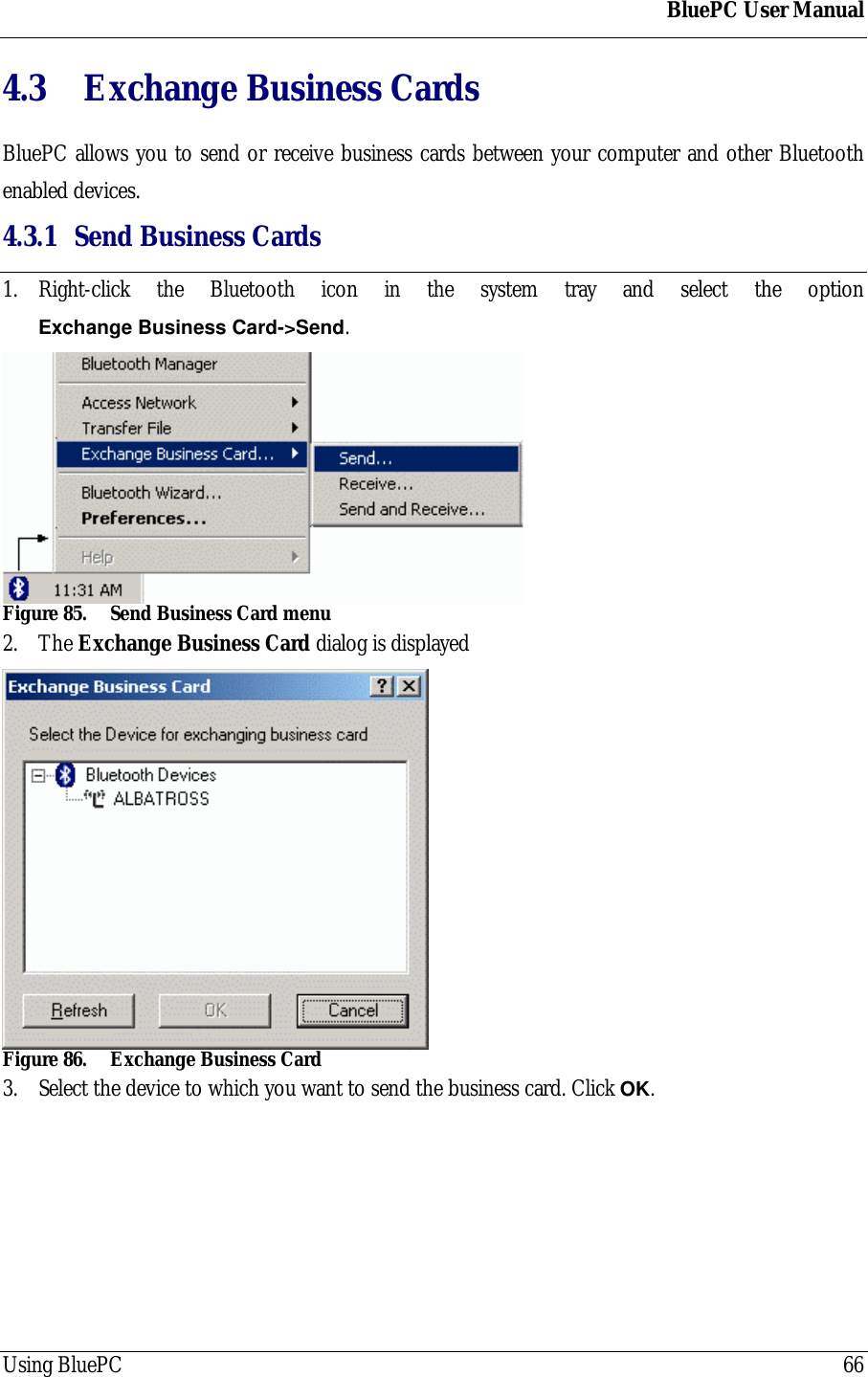 BluePC User ManualUsing BluePC 664.3  Exchange Business CardsBluePC allows you to send or receive business cards between your computer and other Bluetoothenabled devices.4.3.1 Send Business Cards1. Right-click the Bluetooth icon in the system tray and select the optionExchange Business Card->Send.Figure 85. Send Business Card menu2. The Exchange Business Card dialog is displayedFigure 86. Exchange Business Card3. Select the device to which you want to send the business card. Click OK.