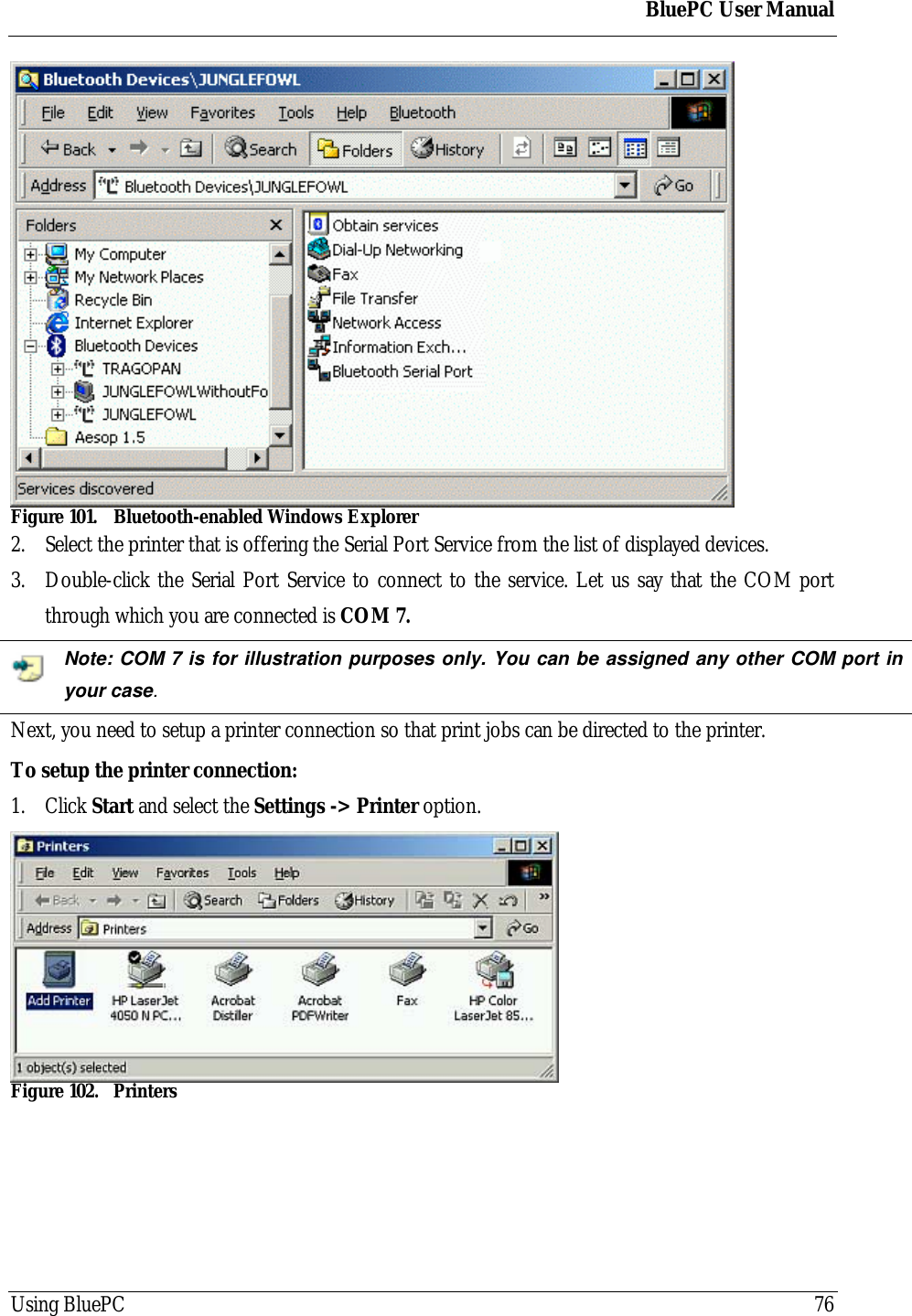BluePC User ManualUsing BluePC 76Figure 101. Bluetooth-enabled Windows Explorer2. Select the printer that is offering the Serial Port Service from the list of displayed devices.3. Double-click the Serial Port Service to connect to the service. Let us say that the COM portthrough which you are connected is COM 7.Note: COM 7 is for illustration purposes only. You can be assigned any other COM port inyour case.Next, you need to setup a printer connection so that print jobs can be directed to the printer.To setup the printer connection:1. Click Start and select the Settings -> Printer option.Figure 102. Printers