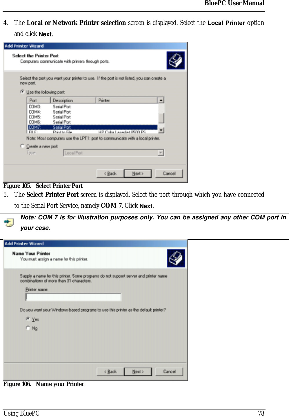 BluePC User ManualUsing BluePC 784. The Local or Network Printer selection screen is displayed. Select the Local Printer optionand click Next.Figure 105. Select Printer Port5. The Select Printer Port screen is displayed. Select the port through which you have connectedto the Serial Port Service, namely COM 7. Click Next.Note: COM 7 is for illustration purposes only. You can be assigned any other COM port inyour case.Figure 106. Name your Printer