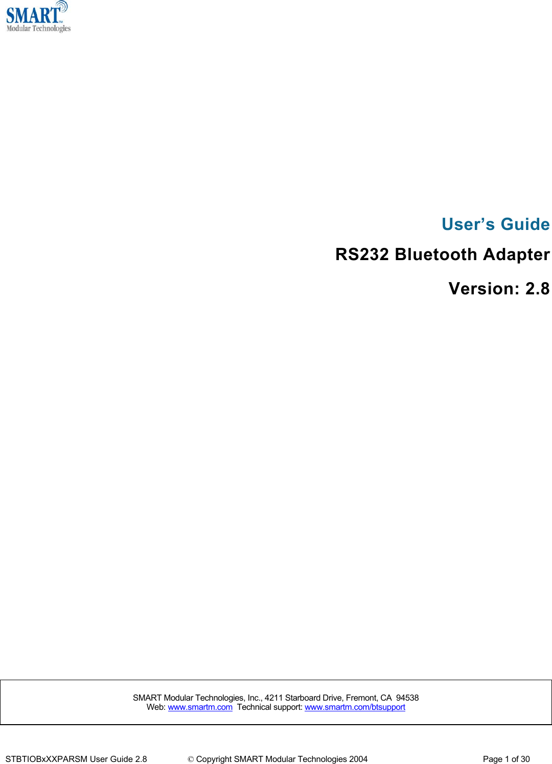       User&rsquo;s Guide RS232 Bluetooth Adapter Version: 2.8               SMART Modular Technologies, Inc., 4211 Starboard Drive, Fremont, CA  94538                                                          Web: www.smartm.com  Technical support: www.smartm.com/btsupport  STBTIOBxXXPARSM User Guide 2.8                 &copy; Copyright SMART Modular Technologies 2004                                                   Page 1 of 30 