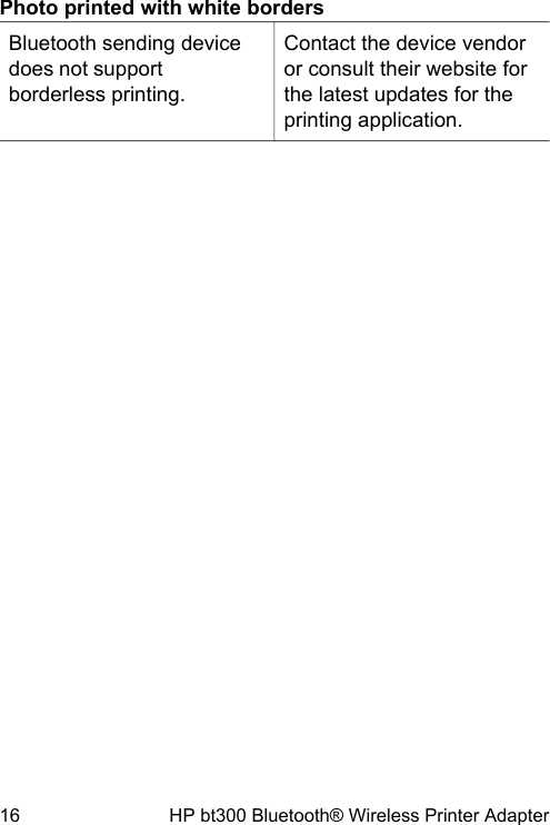 Photo printed with white bordersBluetooth sending devicedoes not supportborderless printing.Contact the device vendoror consult their website forthe latest updates for theprinting application.16 HP bt300 Bluetooth&reg; Wireless Printer Adapter