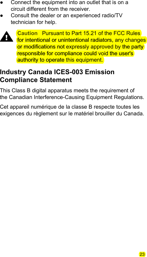 ●Connect the equipment into an outlet that is on acircuit different from the receiver.●Consult the dealer or an experienced radio/TVtechnician for help.Caution Pursuant to Part 15.21 of the FCC Rulesfor intentional or unintentional radiators, any changesor modifications not expressly approved by the partyresponsible for compliance could void the user's authority to operate this equipment.Industry Canada ICES-003 EmissionCompliance StatementThis Class B digital apparatus meets the requirement ofthe Canadian Interference-Causing Equipment Regulations.Cet appareil num&eacute;rique de la classe B respecte toutes lesexigences du r&egrave;glement sur le mat&eacute;riel brouiller du Canada.23