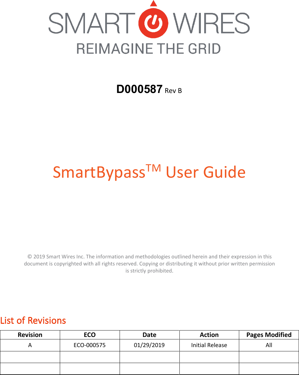 D000587 Rev BSmartBypassTM User Guide &copy; 2019 Smart Wires Inc. The information and methodologies outlined herein and their expression in this document is copyrighted with all rights reserved. Copying or distributing it without prior written permission is strictly prohibited. List of Revisions Revision ECO Date Action Pages Modified A  ECO-000575 01/29/2019 Initial Release All 