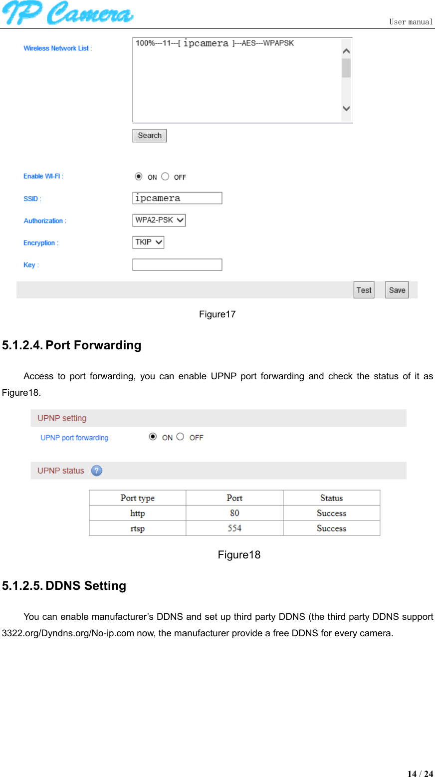                               User manual  14 / 24  Figure17 5.1.2.4. Port Forwarding Access  to  port  forwarding,  you  can  enable  UPNP  port  forwarding  and  check  the  status  of  it  as Figure18.  Figure18 5.1.2.5. DDNS Setting You can enable manufacturer’s DDNS and set up third party DDNS (the third party DDNS support 3322.org/Dyndns.org/No-ip.com now, the manufacturer provide a free DDNS for every camera. 