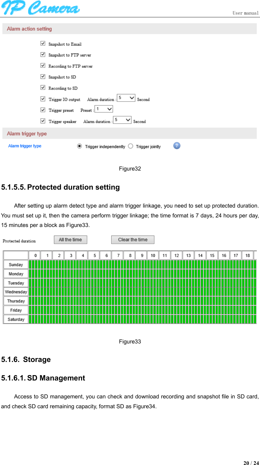                               User manual  20 / 24  Figure32 5.1.5.5. Protected duration setting After setting up alarm detect type and alarm trigger linkage, you need to set up protected duration. You must set up it, then the camera perform trigger linkage; the time format is 7 days, 24 hours per day, 15 minutes per a block as Figure33.  Figure33 5.1.6.  Storage 5.1.6.1. SD Management Access to SD management, you can check and download recording and snapshot file in SD card, and check SD card remaining capacity, format SD as Figure34. 