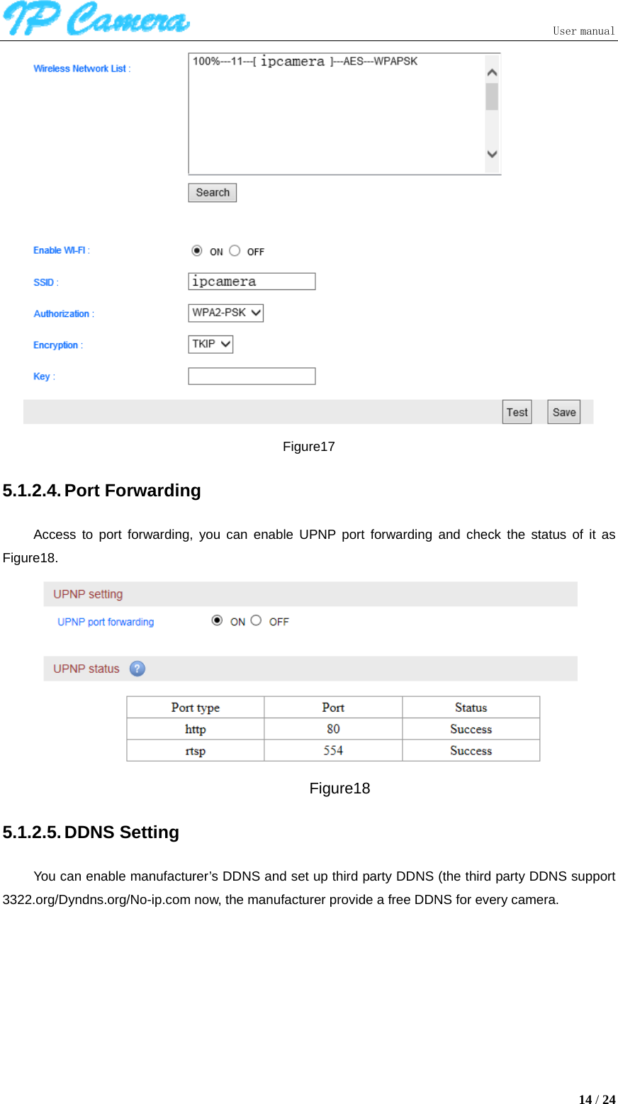                               User manual  14 / 24  Figure17 5.1.2.4. Port Forwarding Access to port forwarding, you can enable UPNP port forwarding and check the status of it as Figure18.  Figure18 5.1.2.5. DDNS Setting You can enable manufacturer’s DDNS and set up third party DDNS (the third party DDNS support 3322.org/Dyndns.org/No-ip.com now, the manufacturer provide a free DDNS for every camera. 