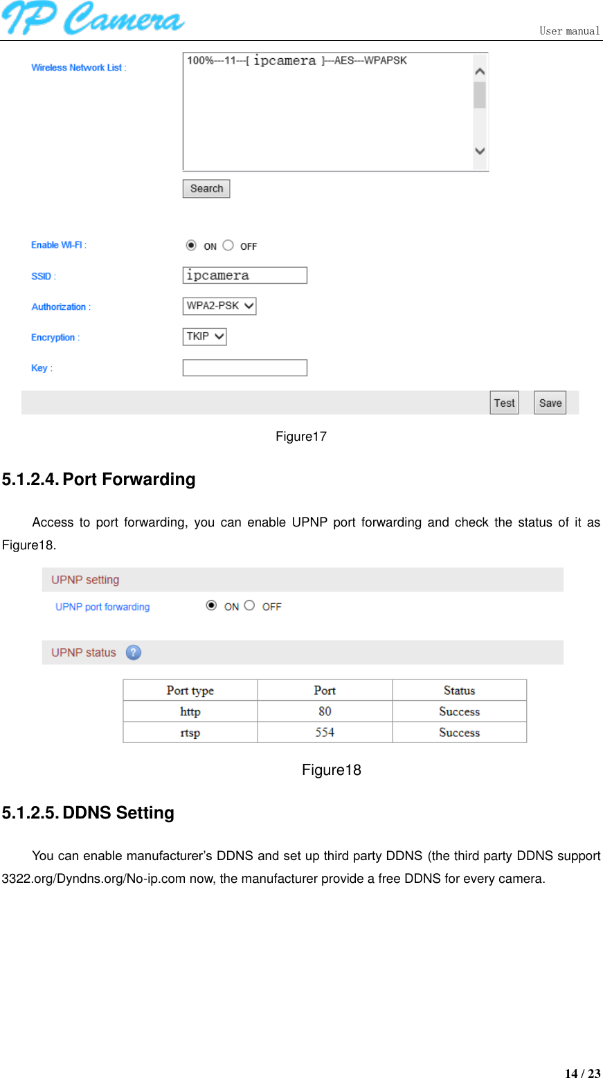                               User manual  14 / 23  Figure17 5.1.2.4. Port Forwarding Access  to  port  forwarding,  you  can enable  UPNP port  forwarding and  check  the status of  it  as Figure18.  Figure18 5.1.2.5. DDNS Setting You can enable manufacturer’s DDNS and set up third party DDNS (the third party DDNS support 3322.org/Dyndns.org/No-ip.com now, the manufacturer provide a free DDNS for every camera. 