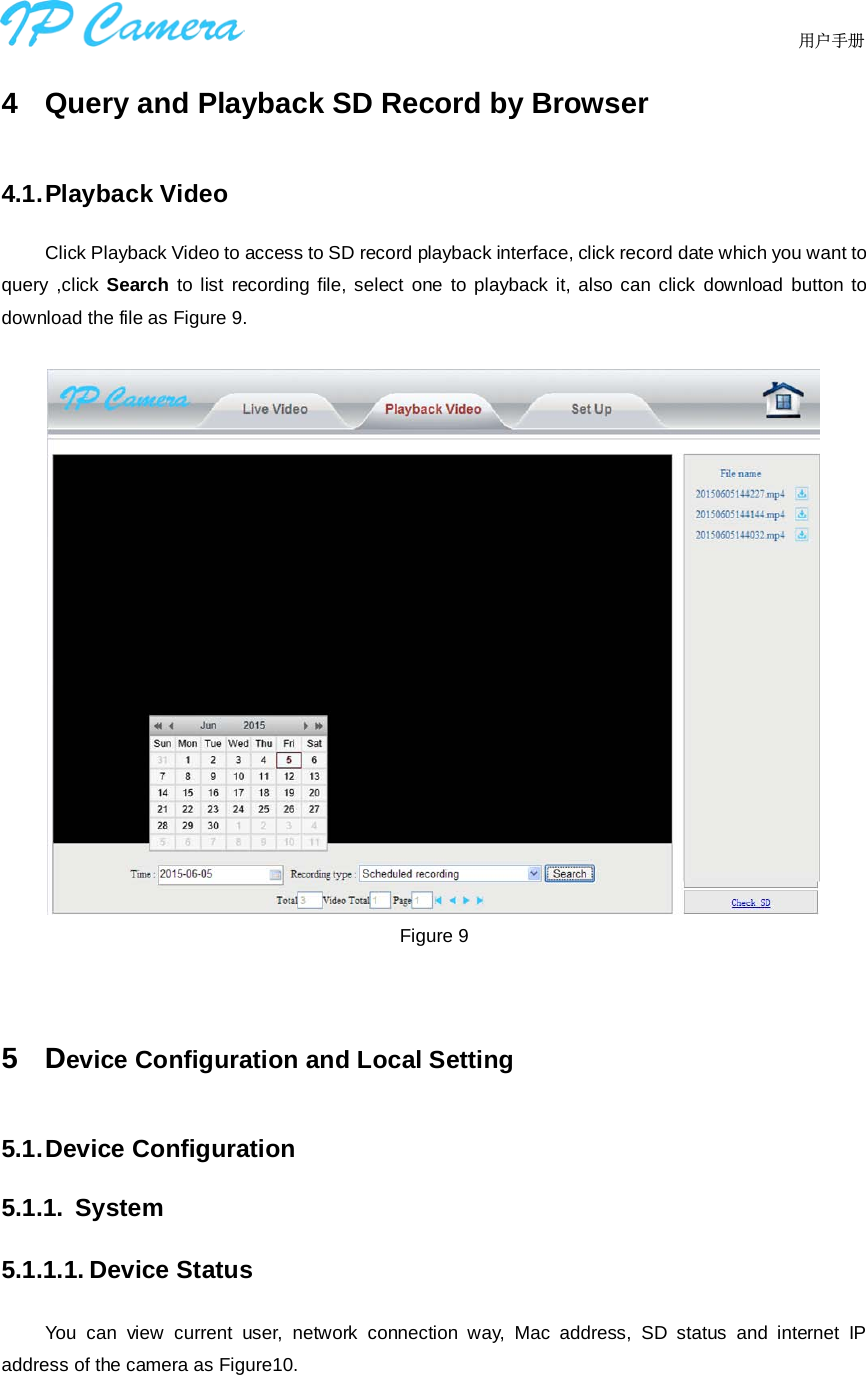                                  用户手册    4  Query and Playback SD Record by Browser 4.1. Playback Video Click Playback Video to access to SD record playback interface, click record date which you want to query ,click Search to list recording file, select one to playback it, also can click download button to download the file as Figure 9.   Figure 9  5  Device Configuration and Local Setting 5.1. Device Configuration 5.1.1.  System 5.1.1.1. Device Status You can view current user, network connection way, Mac address, SD status and internet IP address of the camera as Figure10. 