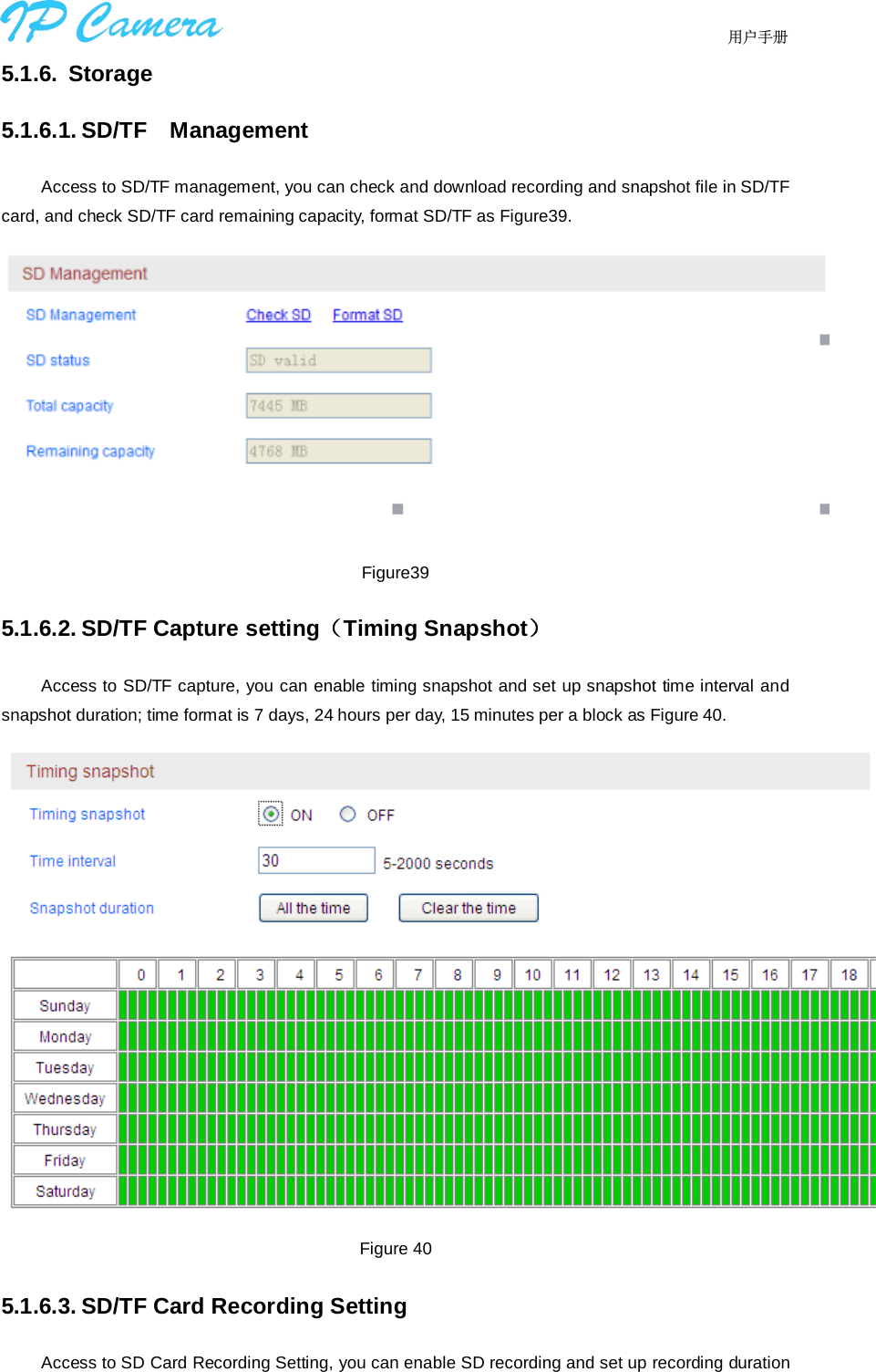                                  用户手册    5.1.6. Storage 5.1.6.1. SD/TF   Management Access to SD/TF management, you can check and download recording and snapshot file in SD/TF card, and check SD/TF card remaining capacity, format SD/TF as Figure39.   Figure39 5.1.6.2. SD/TF Capture setting（Timing Snapshot） Access to SD/TF capture, you can enable timing snapshot and set up snapshot time interval and snapshot duration; time format is 7 days, 24 hours per day, 15 minutes per a block as Figure 40.  Figure 40 5.1.6.3. SD/TF Card Recording Setting Access to SD Card Recording Setting, you can enable SD recording and set up recording duration 