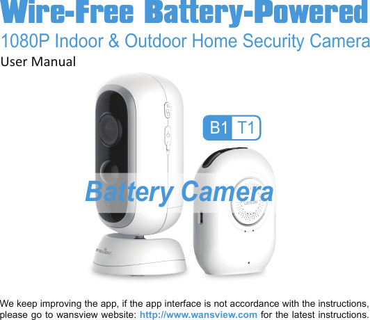 We keep improving the app, if the app interface is not accordance with the instructions, please go to wansview website: http://www.wansview.com for the latest instructions.Wire-Free Battery-Powered1080P Indoor &amp; Outdoor Home Security CameraUser ManualB1 T1Battery Camera