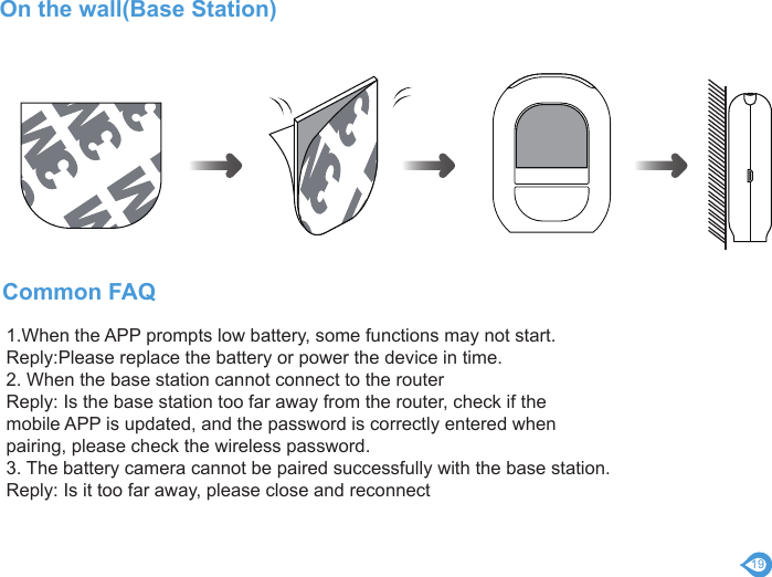 191.When the APP prompts low battery, some functions may not start.Reply:Please replace the battery or power the device in time.2. When the base station cannot connect to the routerReply: Is the base station too far away from the router, check if themobile APP is updated, and the password is correctly entered whenpairing, please check the wireless password.3. The battery camera cannot be paired successfully with the base station.Reply: Is it too far away, please close and reconnectCommon FAQOn the wall(Base Station)