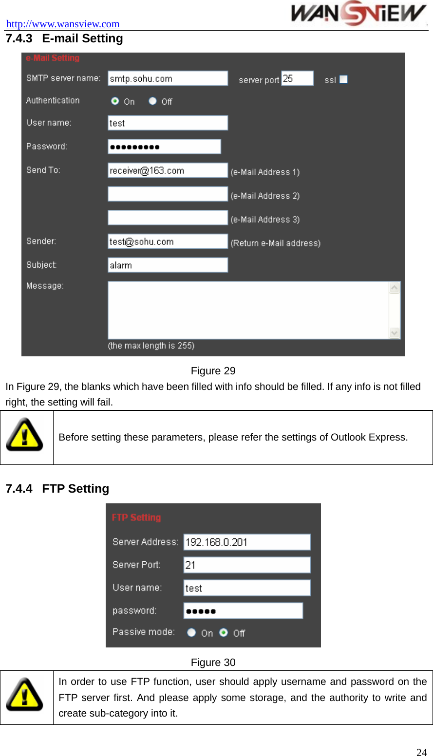 http://www.wansview.com                                 7.4.3  E-mail Setting  Figure 29 In Figure 29, the blanks which have been filled with info should be filled. If any info is not filled right, the setting will fail.  Before setting these parameters, please refer the settings of Outlook Express.  7.4.4  FTP Setting  Figure 30  In order to use FTP function, user should apply username and password on the FTP server first. And please apply some storage, and the authority to write and create sub-category into it.  24