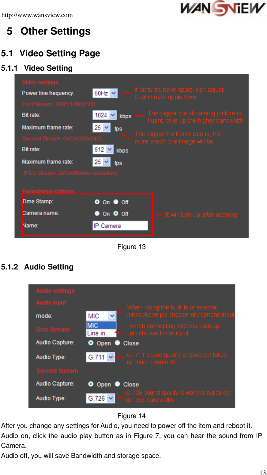 http://www.wansview.com                                                                13 5  Other Settings 5.1  Video Setting Page 5.1.1  Video Setting  Figure 13  5.1.2  Audio Setting   Figure 14 After you change any settings for Audio, you need to power off the item and reboot it. Audio on, click the audio play button as in Figure 7, you can hear the sound from IP Camera. Audio off, you will save Bandwidth and storage space. 