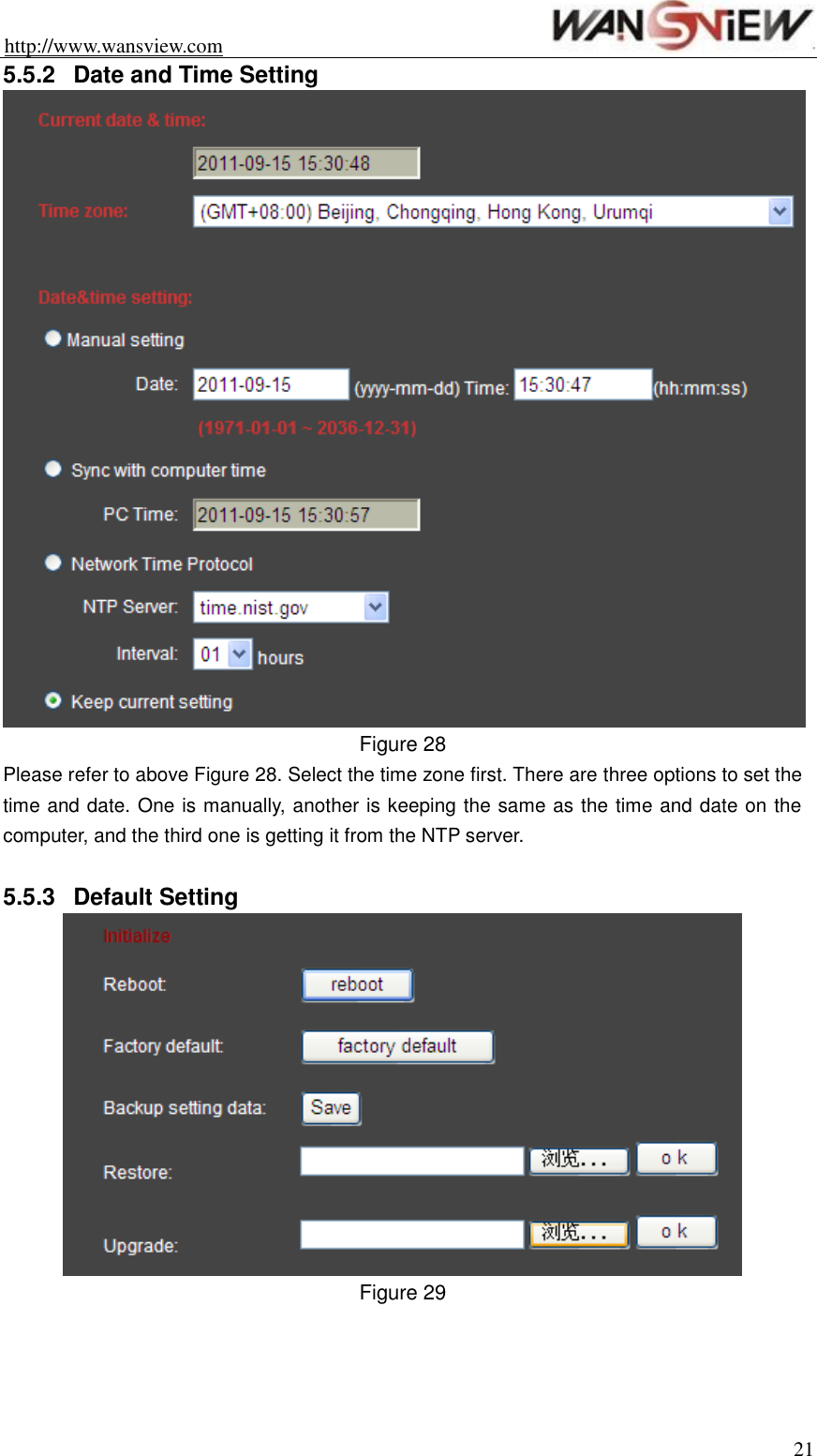 http://www.wansview.com                                                                21 5.5.2  Date and Time Setting  Figure 28 Please refer to above Figure 28. Select the time zone first. There are three options to set the time and date. One is manually, another is keeping the same as the time and date on the computer, and the third one is getting it from the NTP server.  5.5.3  Default Setting  Figure 29    